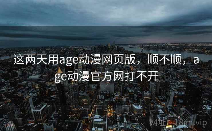 这两天用age动漫网页版，顺不顺，age动漫官方网打不开  第1张