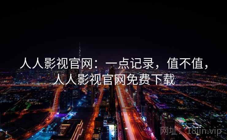 人人影视官网：一点记录，值不值，人人影视官网免费下载  第1张