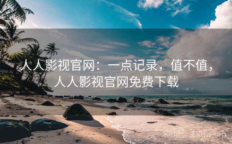 人人影视官网：一点记录，值不值，人人影视官网免费下载  第2张