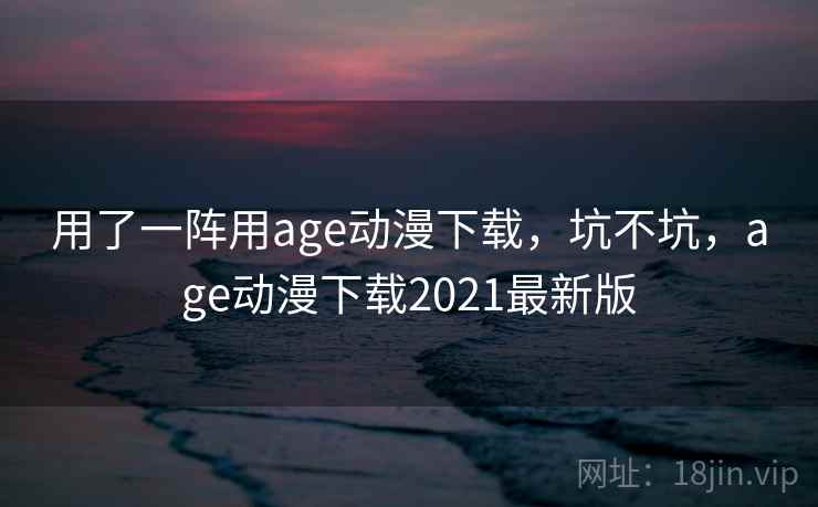 用了一阵用age动漫下载，坑不坑，age动漫下载2021最新版  第1张