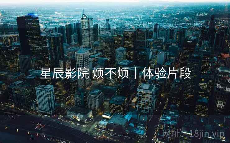 星辰影院 烦不烦｜体验片段  第1张