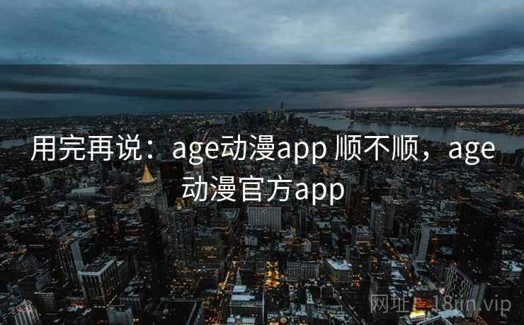 用完再说：age动漫app 顺不顺，age动漫官方app  第2张