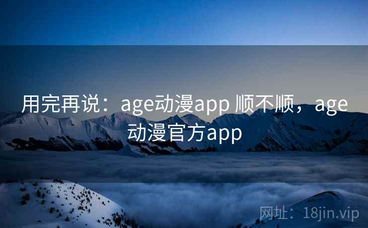 用完再说：age动漫app 顺不顺，age动漫官方app  第1张