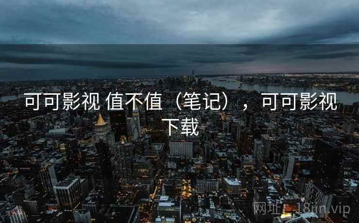 可可影视 值不值（笔记），可可影视下载  第1张
