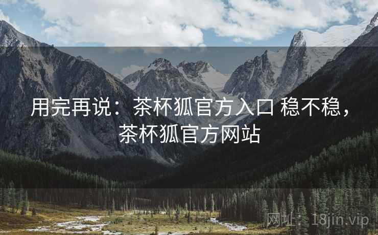 用完再说：茶杯狐官方入口 稳不稳，茶杯狐官方网站  第2张