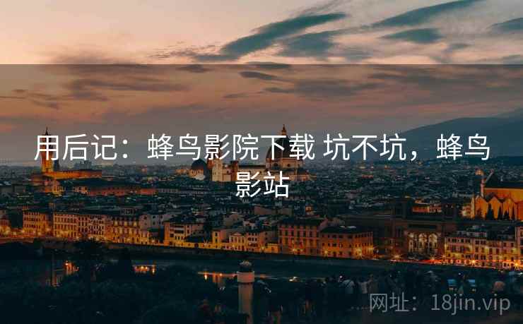 用后记：蜂鸟影院下载 坑不坑，蜂鸟影站  第2张