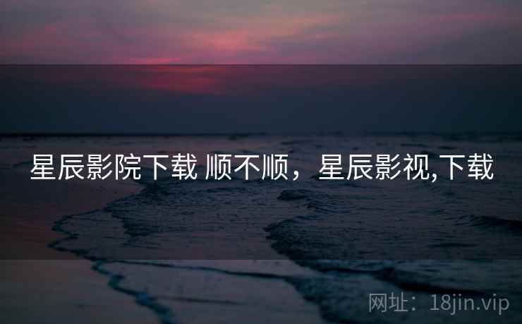星辰影院下载 顺不顺，星辰影视,下载  第2张