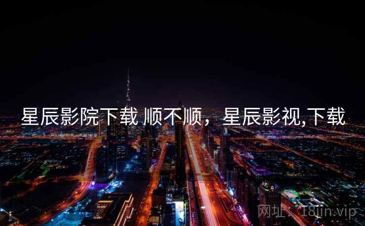 星辰影院下载 顺不顺，星辰影视,下载  第1张