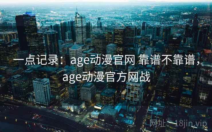 一点记录：age动漫官网 靠谱不靠谱，age动漫官方网战  第1张