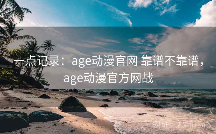 一点记录：age动漫官网 靠谱不靠谱，age动漫官方网战  第2张