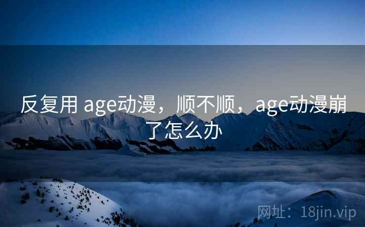 反复用 age动漫，顺不顺，age动漫崩了怎么办  第2张