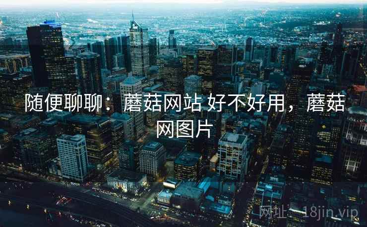 随便聊聊：蘑菇网站 好不好用，蘑菇网图片  第1张
