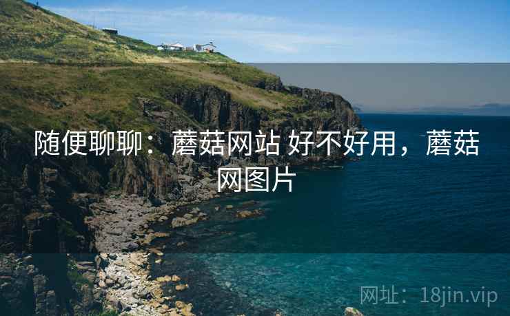 随便聊聊：蘑菇网站 好不好用，蘑菇网图片  第2张