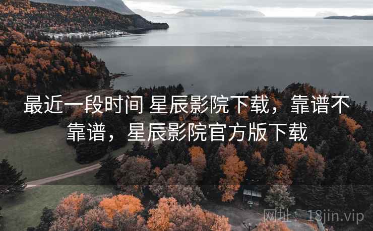 最近一段时间 星辰影院下载，靠谱不靠谱，星辰影院官方版下载  第1张