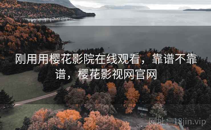 刚用用樱花影院在线观看，靠谱不靠谱，樱花影视网官网  第2张