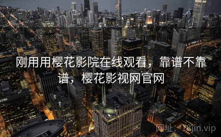 刚用用樱花影院在线观看，靠谱不靠谱，樱花影视网官网  第1张