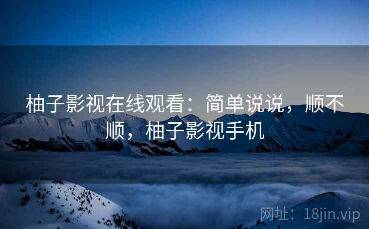 柚子影视在线观看：简单说说，顺不顺，柚子影视手机  第1张