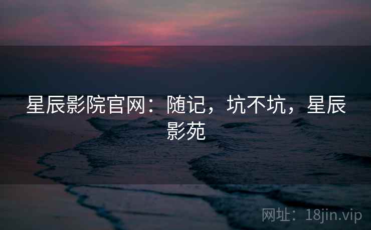 星辰影院官网：随记，坑不坑，星辰影苑  第2张