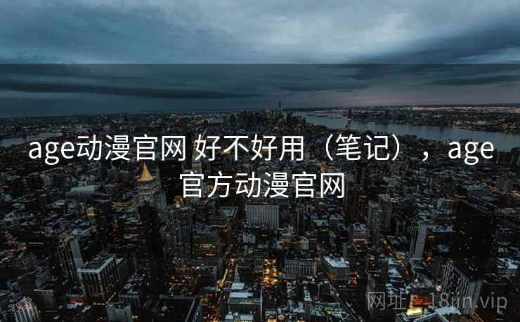 age动漫官网 好不好用（笔记），age官方动漫官网  第1张