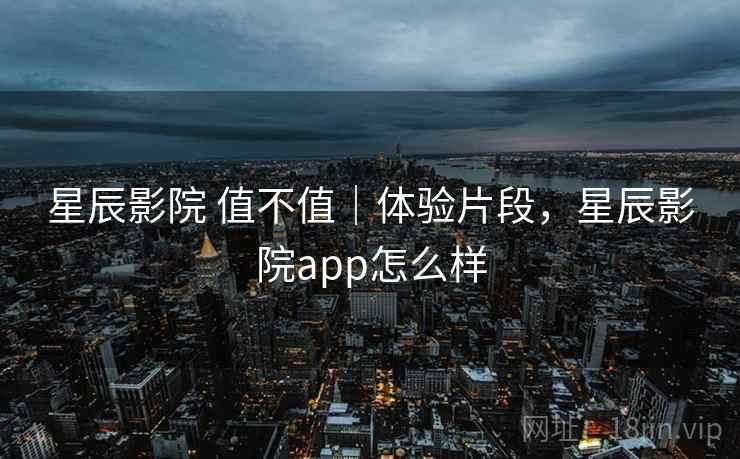 星辰影院 值不值｜体验片段，星辰影院app怎么样  第1张