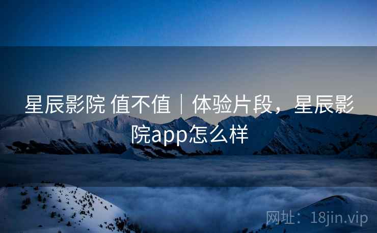 星辰影院 值不值｜体验片段，星辰影院app怎么样  第2张