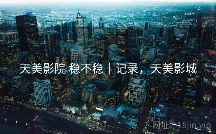 天美影院 稳不稳｜记录，天美影城  第2张