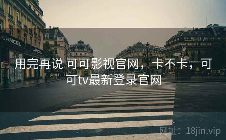 用完再说 可可影视官网，卡不卡，可可tv最新登录官网  第2张