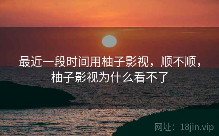 最近一段时间用柚子影视，顺不顺，柚子影视为什么看不了  第1张