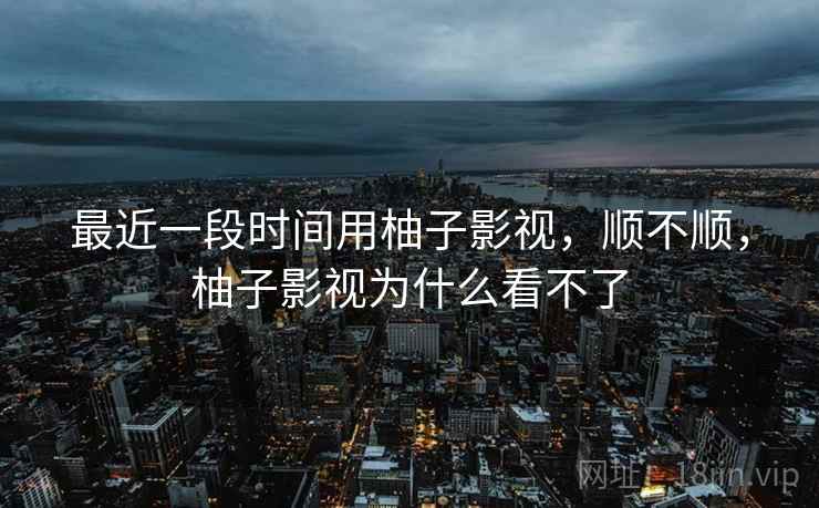 最近一段时间用柚子影视，顺不顺，柚子影视为什么看不了  第2张