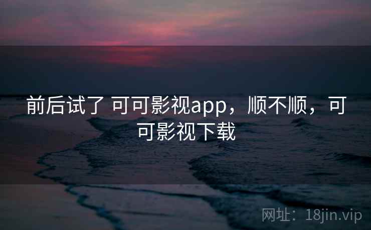 前后试了 可可影视app，顺不顺，可可影视下载  第1张