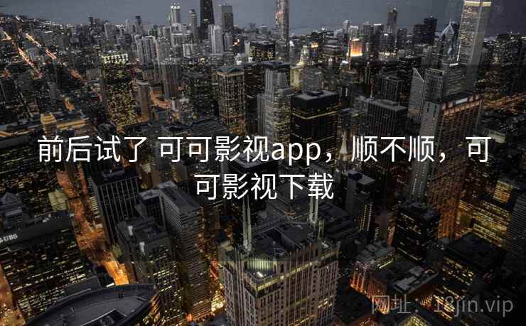 前后试了 可可影视app，顺不顺，可可影视下载  第2张