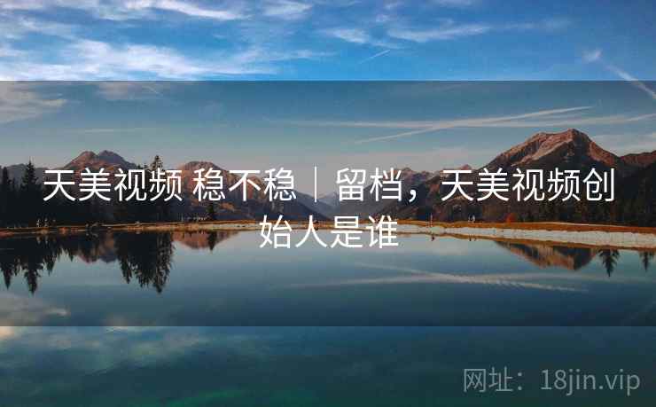 天美视频 稳不稳｜留档，天美视频创始人是谁  第1张