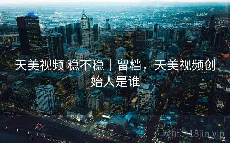 天美视频 稳不稳｜留档，天美视频创始人是谁  第2张